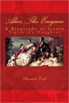 Christina Croft - Alice, The Enigma: Queen Victoria&#039;s Daughter