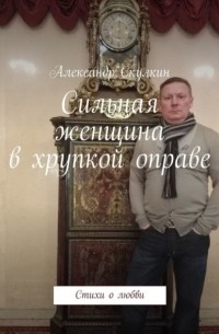 Александр Скулкин - Сильная женщина в хрупкой оправе. Стихи