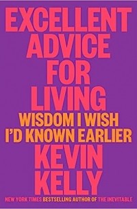 Кевин Келли - Excellent Advice for Living: Wisdom I Wish I'd Known Earlier