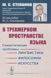 Юрий Степанов - В трехмерном пространстве языка. Семиотические проблемы лингвистики, философии, искусства