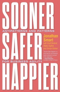 Jonathan Smart - Sooner Safer Happier: Antipatterns and Patterns for Business Agility