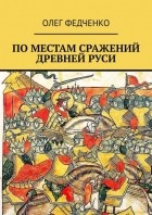 Олег Федченко - По местам сражений Древней Руси