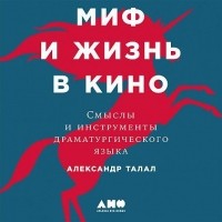 Александр Талал - Миф и жизнь в кино: Смыслы и инструменты драматургического языка