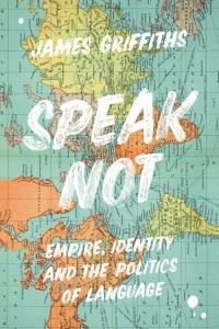 Джеймс Гриффитс - Speak Not. Empire, Identity and the Politics of Language