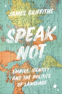 Джеймс Гриффитс - Speak Not. Empire, Identity and the Politics of Language