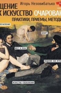 Игорь Незовибатько - Общение как искусство очарования: практики, приемы, методики
