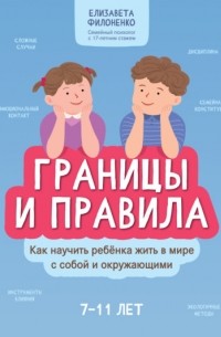 Елизавета Филоненко - Границы и правила. Как научить ребенка жить в мире с собой и окружающими