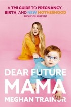 Meghan Trainor - Dear Future Mama: A Tmi Guide to Pregnancy, Birth, and Motherhood from Your Bestie