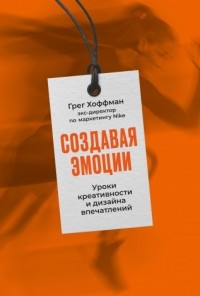 Грег Хоффман - Создавая эмоции: Уроки креативности и дизайна впечатлений от экс-директора по маркетингу Nike