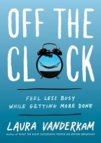 Лора Вандеркам - Off the Clock: Feel Less Busy While Getting More Done