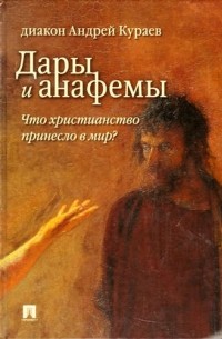 Андрей Кураев - Дары и анафемы. Что христианство принесло в мир?