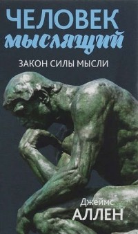 Джеймс Аллен - Человек мыслящий: От нищеты к силе, или Достижение душевного благополучия и покоя