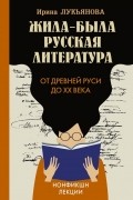 Ирина Лукьянова - Жила-была русская литература. От Древней Руси до XX века