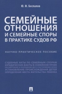 Юрий Федорович Беспалов - Семейные отношения и семейные споры в практике судов РФ. Научно-практическое пособие