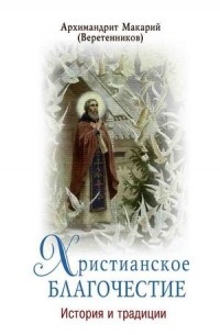 Архимандрит Макарий Веретенников - Христианское благочестие. История и традиции