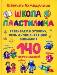 Шамиль Ахмадуллин - Школа пластилина. Развиваем моторику, речь и концентрацию внимания
