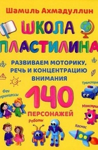 Шамиль Ахмадуллин - Школа пластилина. Развиваем моторику, речь и концентрацию внимания