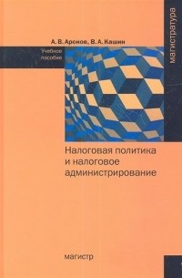 А. В. Аронов - Налоговая политика и налоговое администрирование: Учебное пособие