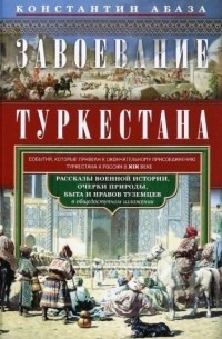 Константин Абаза - Завоевание Туркестана. Рассказы военной истории, очерки природы, быта и нравов туземцев в общедоступном изложении