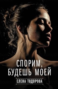 Книга Спорим, будешь моей — Елена Тодорова