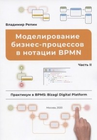 Владимир Репин - Моделирование бизнес-процессов в нотации BPMN. Часть II. Практикум в BPMS: Bizagi Digital Platform