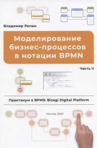 Владимир Репин - Моделирование бизнес-процессов в нотации BPMN. Часть II. Практикум в BPMS: Bizagi Digital Platform