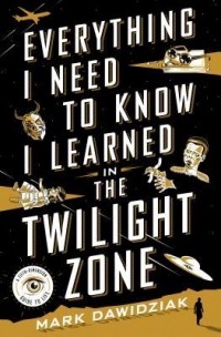 Mark Dawidziak - Everything I Need to Know I Learned in the Twilight Zone
