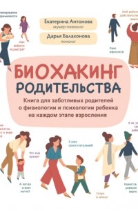 Биохакинг родительства. Книга для заботливых родителей о физиологии и психологии ребенка на каждом этапе взросления