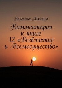 Валентин Маэстро - Комментарии к книге 12 «Всевластие и Всемогущество»