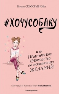 Севостьянова Т.В. - #ХОЧУСОБАКУ, или Практическое руководство по исполнению желаний
