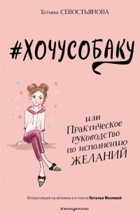 Севостьянова Т.В. - #ХОЧУСОБАКУ, или Практическое руководство по исполнению желаний