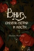 Шеннон Макгвайр - Вниз, сквозь ветки и кости