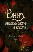 Шеннон Макгвайр - Вниз, сквозь ветки и кости