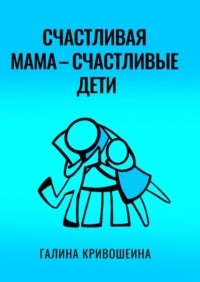 Галина Кривошеина - Счастливая мама – счастливые дети. Из опыта достижения личных целей в балансе с воспитанием детей