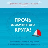  - Прочь из замкнутого круга! Как оставить проблемы в прошлом и впустить в свою жизнь счастье
