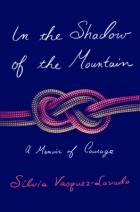 Сильвия Васкес-Лавадо - In the Shadow of the Mountain: A Memoir of Courage