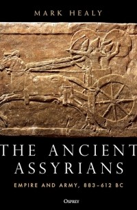 Марк Хили - The Ancient Assyrians. Empire and Army, 883–612 BC