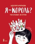 Аделия Амраева - Я – король? (сборник)