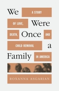 Roxanna Asgarian - We Were Once a Family: A Story of Love, Death, and Child Removal in America