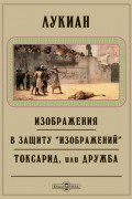 Лукиан Самосатский - Изображения. В защиту "Изображений". Токсарид, или Дружба (сборник)