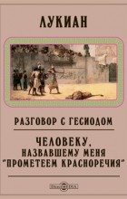 Лукиан Самосатский - Разговор с Гесиодом. Человеку, назвавшему меня &quot;Прометеем красноречия&quot; (сборник)