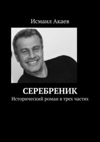 Исмаил Акаев - Серебреник. Исторический роман в трех частях