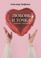 Александр Трофимов - Любовь – и точка. Сборник стихов