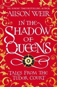 Элисон Уэйр - In the Shadow of Queens. Tales from the Tudor Court