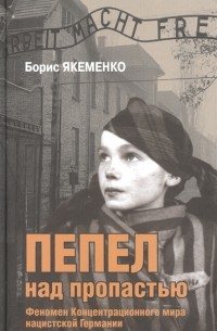 Борис Якеменко - Пепел над пропастью: Феномен концентрационного мира нацистской Германии и его отражение в социокультурном пространстве Европы середины - второй половины ХХ столетия