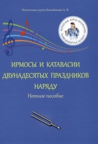 Алексей Колобанов - Ирмосы и катавасии двунадесятых праздников наряду: Нотное пособие