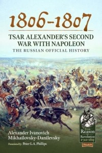 Александр Михайловский-Данилевский - 1806-1807 - Tsar Alexander's Second War with Napoleon. The Russian Official History