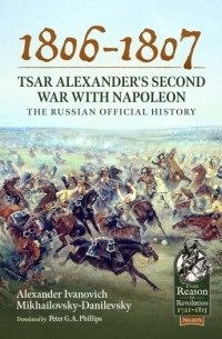 Александр Михайловский-Данилевский - 1806-1807 - Tsar Alexander's Second War with Napoleon. The Russian Official History