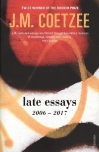 Дж. М. Кутзее - Late Essays 2006 - 2017
