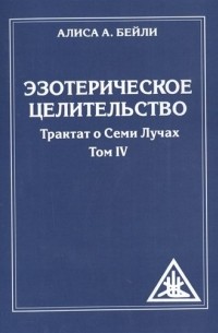 Алиса Бейли - Эзотерическое целительство. Трактат о семи лучах. Том IV